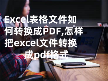 Excel表格文件如何转换成PDF,怎样把excel文件转换成pdf格式