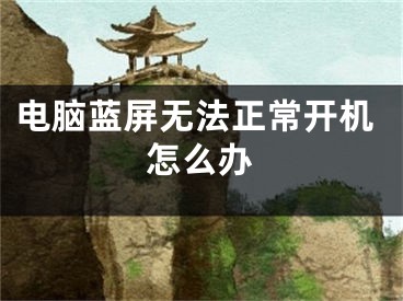 电脑蓝屏无法正常开机怎么办