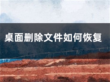 桌面删除文件如何恢复