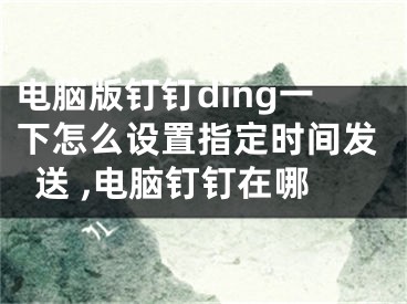 电脑版钉钉ding一下怎么设置指定时间发送 ,电脑钉钉在哪