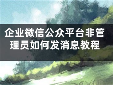 企业微信公众平台非管理员如何发消息教程