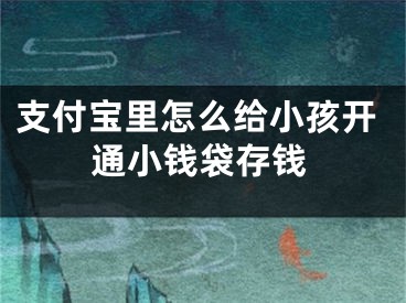 支付宝里怎么给小孩开通小钱袋存钱