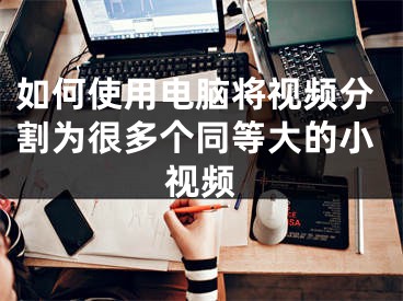 如何使用电脑将视频分割为很多个同等大的小视频