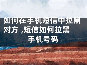 如何在手机短信中拉黑对方 ,短信如何拉黑手机号码