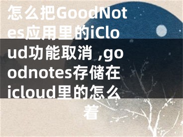怎么把GoodNotes应用里的iCloud功能取消 ,goodnotes存储在icloud里的怎么着