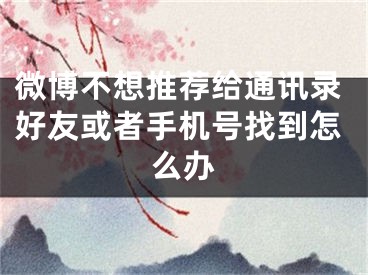 微博不想推荐给通讯录好友或者手机号找到怎么办