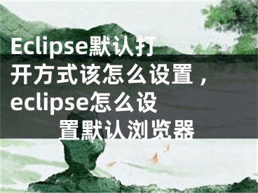 Eclipse默认打开方式该怎么设置 ,eclipse怎么设置默认浏览器
