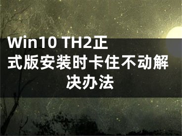 Win10 TH2正式版安装时卡住不动解决办法