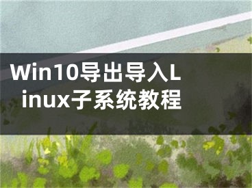 Win10导出导入Linux子系统教程