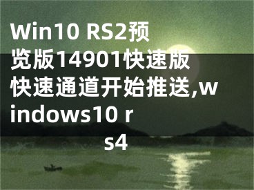 Win10 RS2预览版14901快速版快速通道开始推送,windows10 rs4