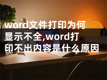 word文件打印为何显示不全,word打印不出内容是什么原因