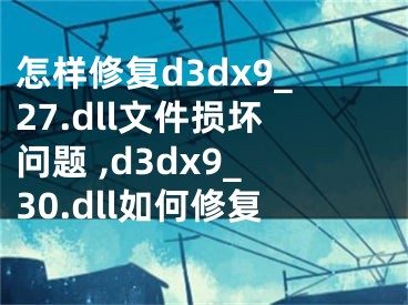 怎样修复d3dx9_27.dll文件损坏问题 ,d3dx9_30.dll如何修复