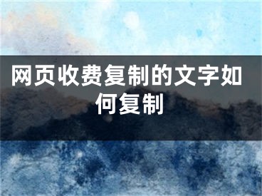 网页收费复制的文字如何复制