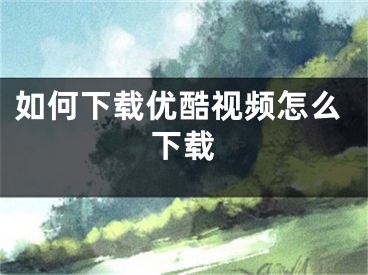如何下载优酷视频怎么下载