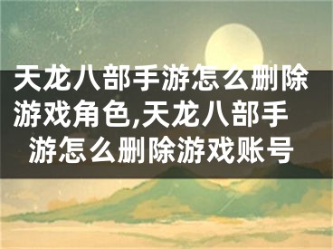 天龙八部手游怎么删除游戏角色,天龙八部手游怎么删除游戏账号