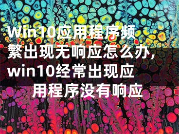 Win10应用程序频繁出现无响应怎么办,win10经常出现应用程序没有响应
