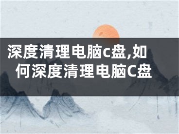 深度清理电脑c盘,如何深度清理电脑C盘