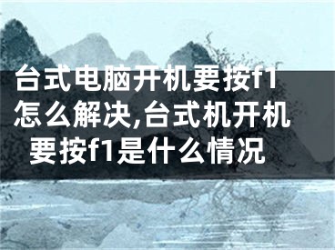 台式电脑开机要按f1怎么解决,台式机开机要按f1是什么情况