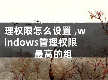 Win7系统的最高管理权限怎么设置 ,windows管理权限最高的组