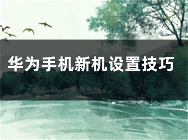 华为手机新机设置技巧