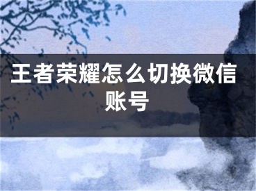 王者荣耀怎么切换微信账号