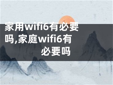 家用wifi6有必要吗,家庭wifi6有必要吗