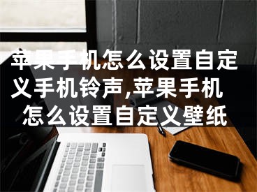 苹果手机怎么设置自定义手机铃声,苹果手机怎么设置自定义壁纸