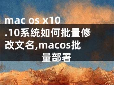 mac os x10.10系统如何批量修改文名,macos批量部署