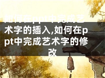 如何在ppt中完成艺术字的插入,如何在ppt中完成艺术字的修改