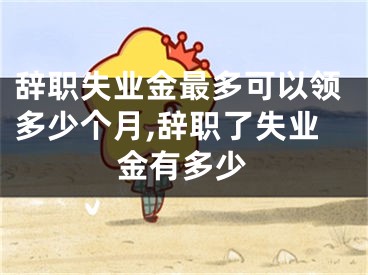 辞职失业金最多可以领多少个月,辞职了失业金有多少