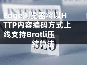 Edge浏览器将以HTTP内容编码方式上线支持Brotli压缩算法