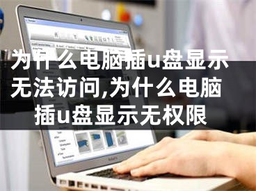 为什么电脑插u盘显示无法访问,为什么电脑插u盘显示无权限
