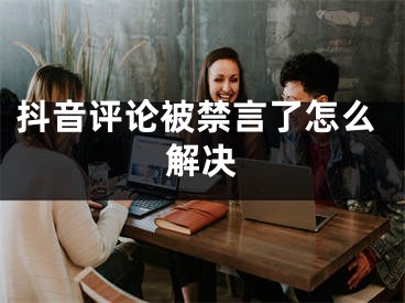 抖音评论被禁言了怎么解决