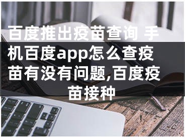百度推出疫苗查询 手机百度app怎么查疫苗有没有问题,百度疫苗接种