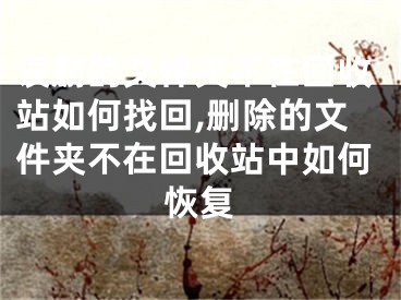 误删的文件夹不在回收站如何找回,删除的文件夹不在回收站中如何恢复