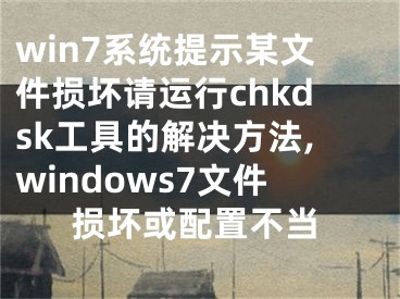 win7系统提示某文件损坏请运行chkdsk工具的解决方法,windows7文件损坏或配置不当
