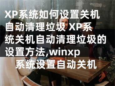 XP系统如何设置关机自动清理垃圾 XP系统关机自动清理垃圾的设置方法,winxp系统设置自动关机
