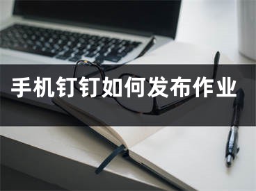 手机钉钉如何发布作业