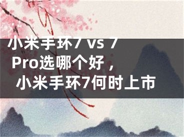 小米手环7 vs 7 Pro选哪个好 ,小米手环7何时上市