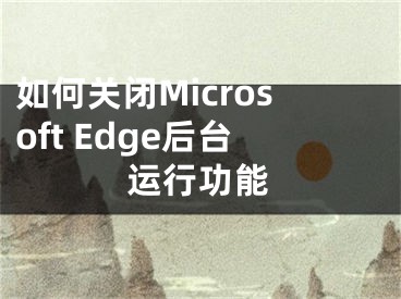 如何关闭Microsoft Edge后台运行功能