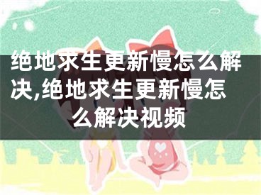 绝地求生更新慢怎么解决,绝地求生更新慢怎么解决视频
