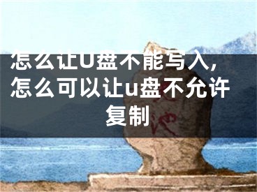 怎么让U盘不能写入,怎么可以让u盘不允许复制
