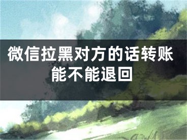 微信拉黑对方的话转账能不能退回