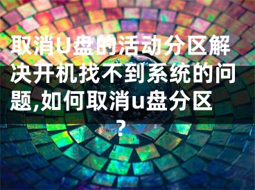 取消U盘的活动分区解决开机找不到系统的问题,如何取消u盘分区?