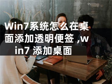 Win7系统怎么在桌面添加透明便签 ,win7 添加桌面