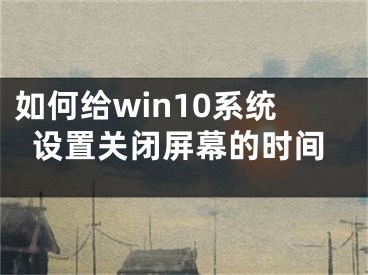 如何给win10系统设置关闭屏幕的时间