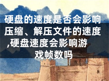 硬盘的速度是否会影响压缩、解压文件的速度 ,硬盘速度会影响游戏帧数吗