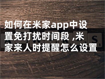 如何在米家app中设置免打扰时间段 ,米家来人时提醒怎么设置