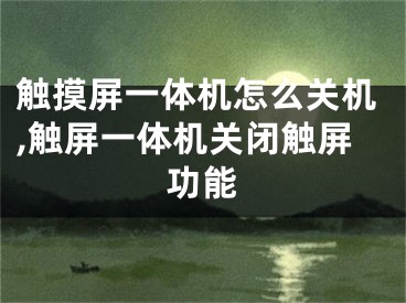 触摸屏一体机怎么关机,触屏一体机关闭触屏功能