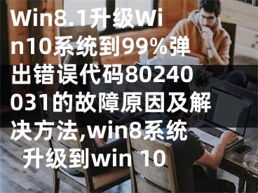 Win8.1升级Win10系统到99%弹出错误代码80240031的故障原因及解决方法,win8系统升级到win 10